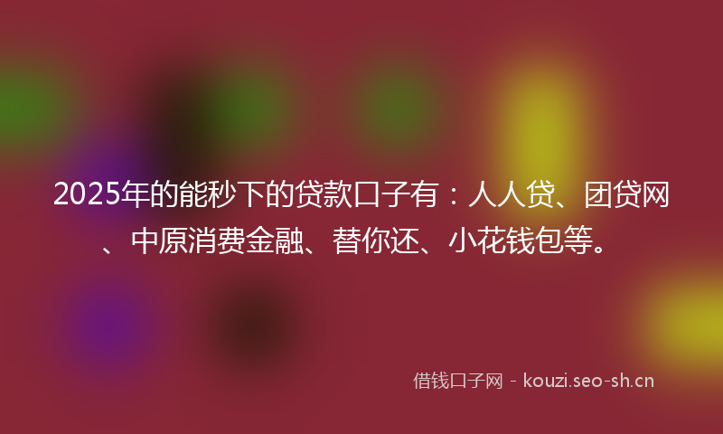 2025年的能秒下的贷款口子有：人人贷、团贷网、中原消费金融、替你还、小花钱包等。