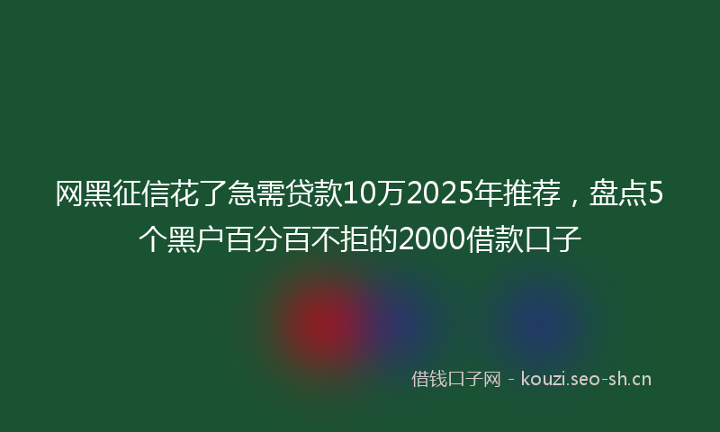 网黑征信花了急需贷款10万2025年推荐，盘点5个黑户百分百不拒的2000借款口子