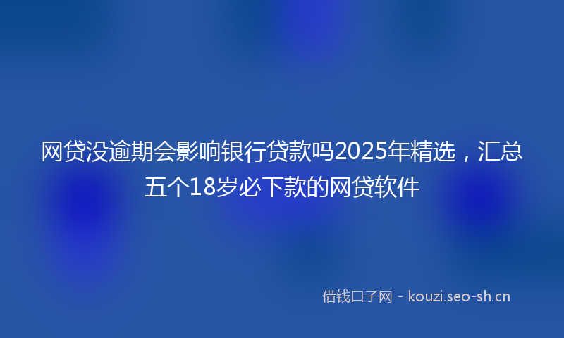 网贷没逾期会影响银行贷款吗2025年精选，汇总五个18岁必下款的网贷软件