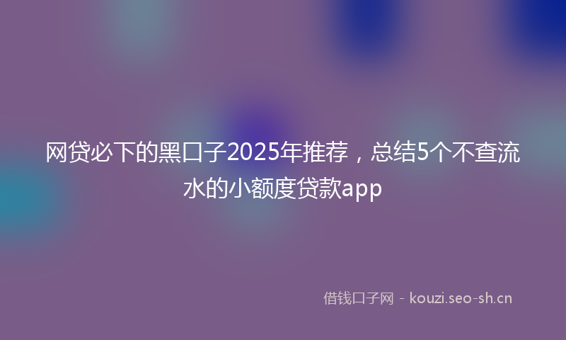 网贷必下的黑口子2025年推荐，总结5个不查流水的小额度贷款app
