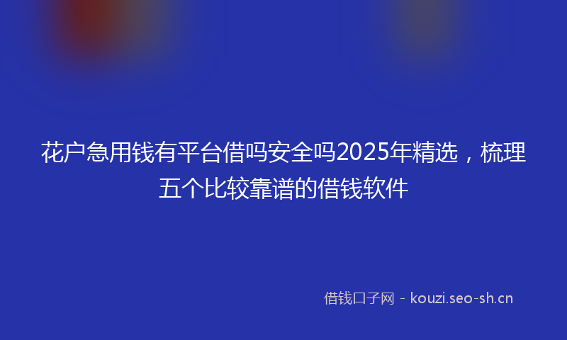 花户急用钱有平台借吗安全吗2025年精选，梳理五个比较靠谱的借钱软件