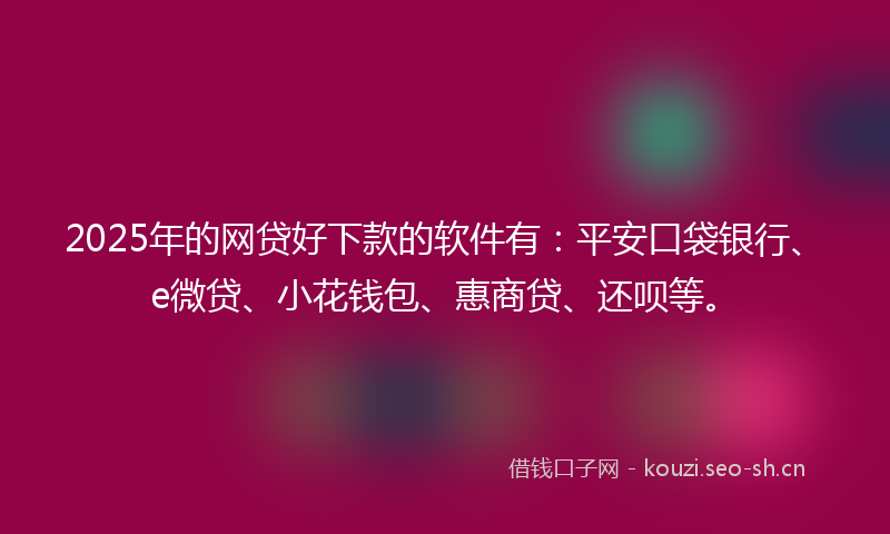 2025年的网贷好下款的软件有：平安口袋银行、e微贷、小花钱包、惠商贷、还呗等。