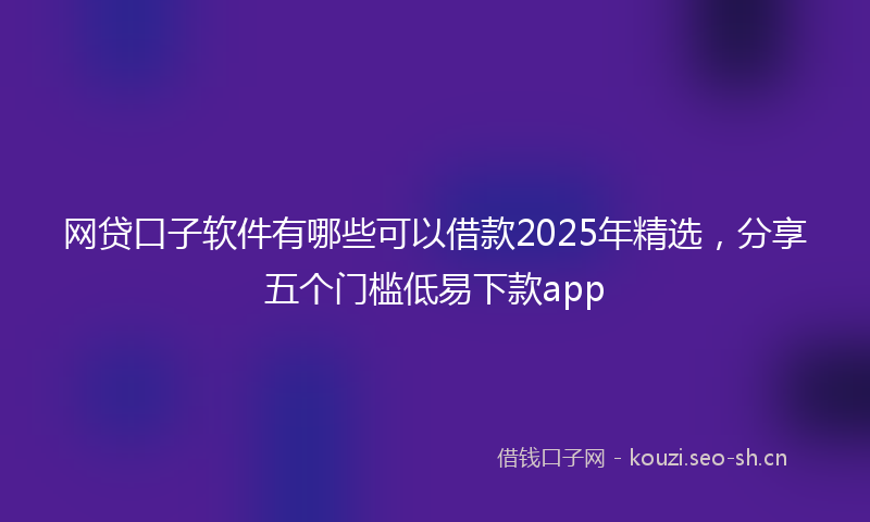 网贷口子软件有哪些可以借款2025年精选，分享五个门槛低易下款app