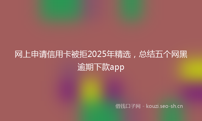 网上申请信用卡被拒2025年精选，总结五个网黑逾期下款app