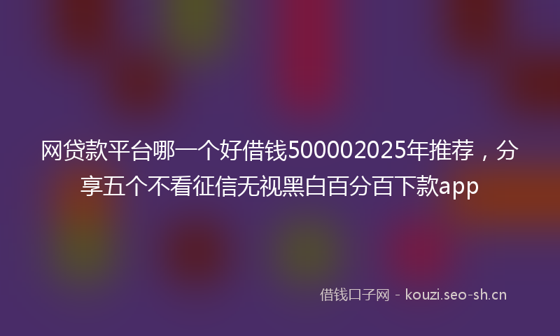 网贷款平台哪一个好借钱500002025年推荐，分享五个不看征信无视黑白百分百下款app