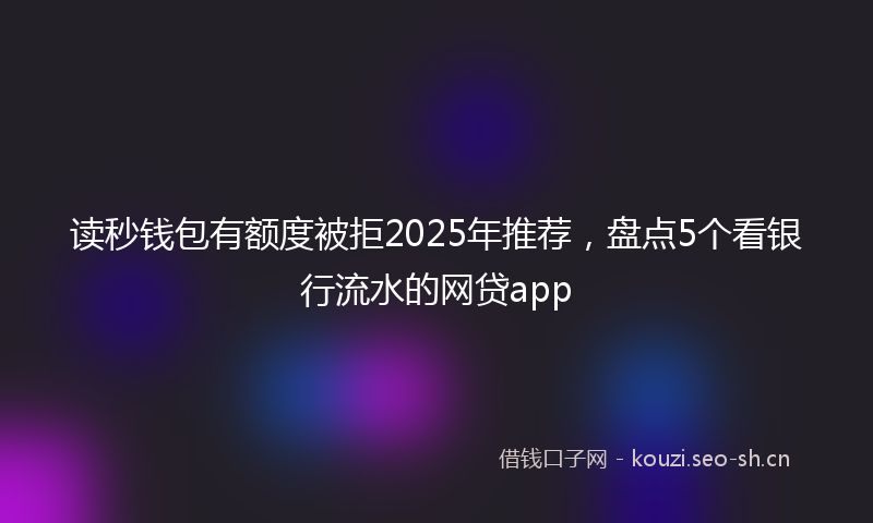 读秒钱包有额度被拒2025年推荐，盘点5个看银行流水的网贷app