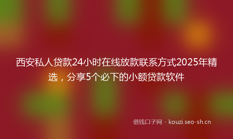 西安私人贷款24小时在线放款联系方式2025年精选，分享5个必下的小额贷款软件