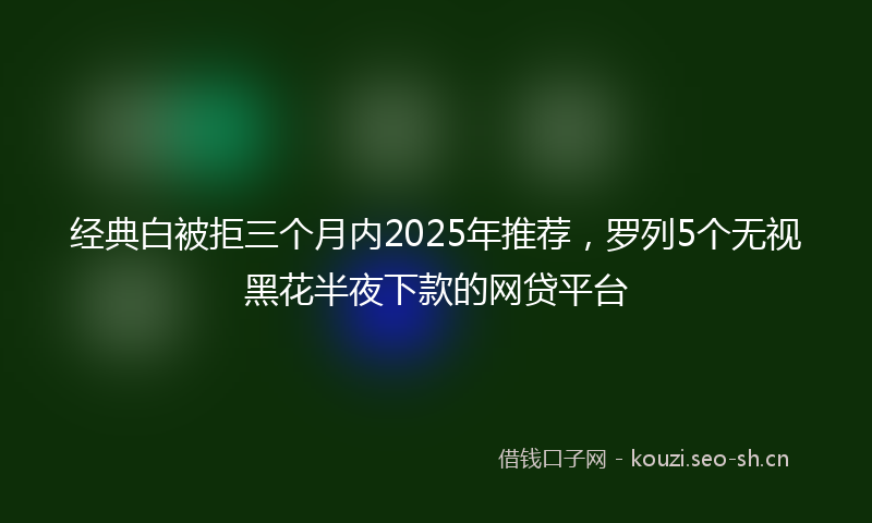 经典白被拒三个月内2025年推荐，罗列5个无视黑花半夜下款的网贷平台