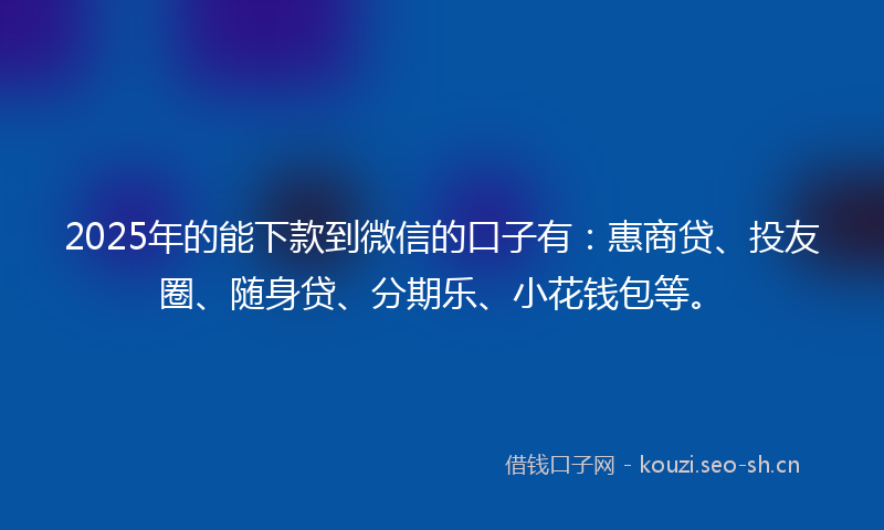 2025年的能下款到微信的口子有：惠商贷、投友圈、随身贷、分期乐、小花钱包等。