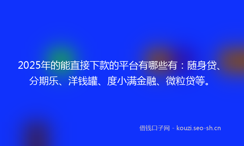 2025年的能直接下款的平台有哪些有：随身贷、分期乐、洋钱罐、度小满金融、微粒贷等。