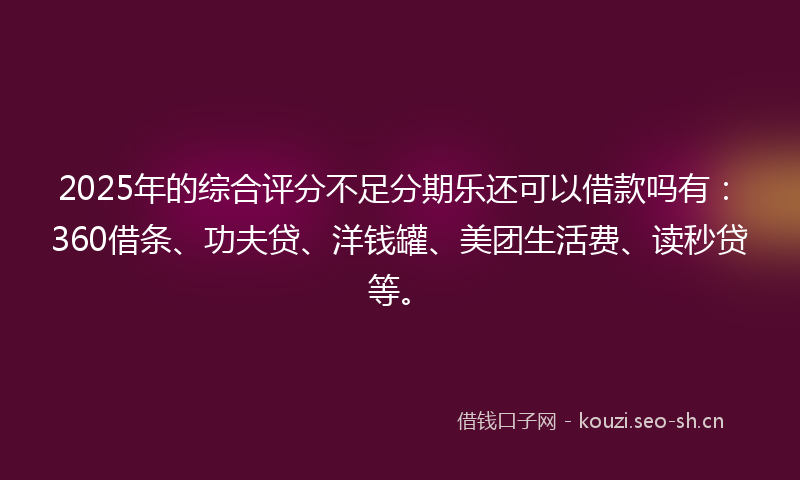 2025年的综合评分不足分期乐还可以借款吗有：360借条、功夫贷、洋钱罐、美团生活费、读秒贷等。