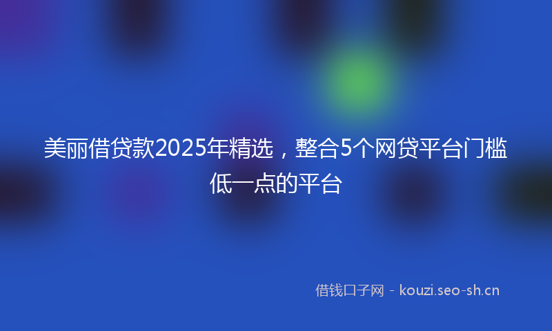 美丽借贷款2025年精选,整合5个网贷平台门槛低一点的平台