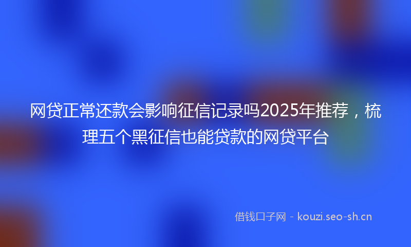 网贷正常还款会影响征信记录吗2025年推荐，梳理五个黑征信也能贷款的网贷平台