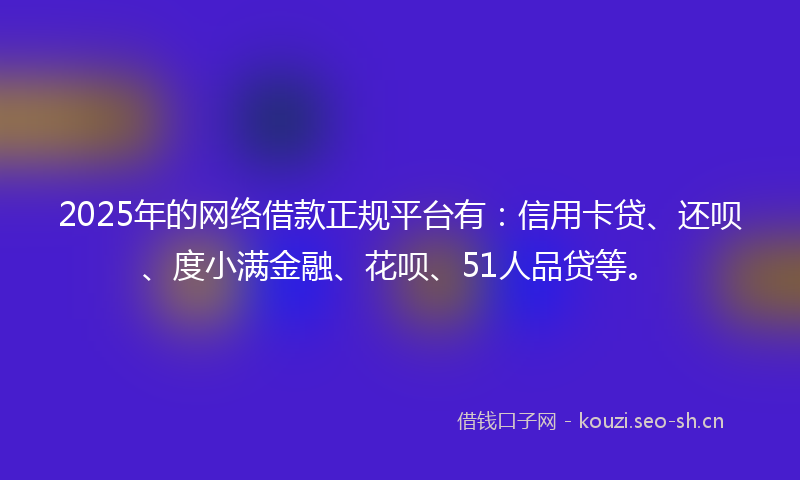 2025年的网络借款正规平台有：信用卡贷、还呗、度小满金融、花呗、51人品贷等。