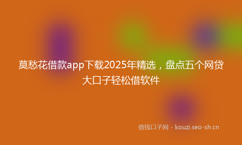 莫愁花借款app下载2025年精选，盘点五个网贷大口子轻松借软件