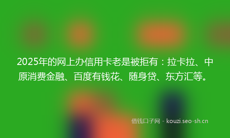 2025年的网上办信用卡老是被拒有：拉卡拉、中原消费金融、百度有钱花、随身贷、东方汇等。