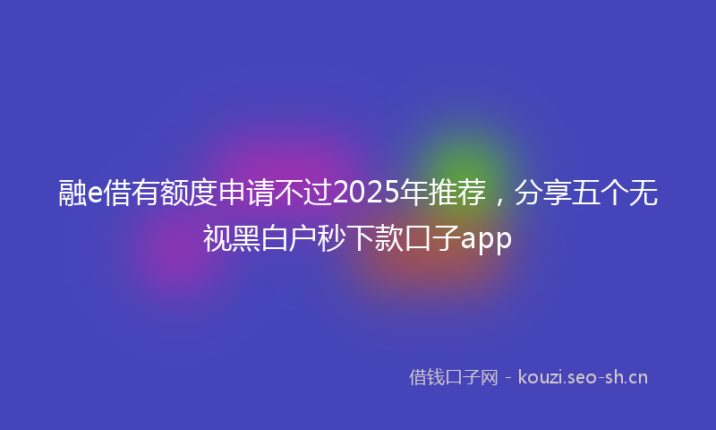 融e借有额度申请不过2025年推荐，分享五个无视黑白户秒下款口子app