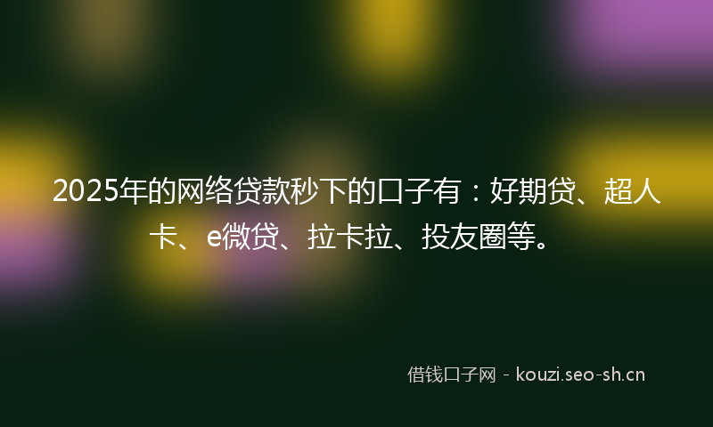 2025年的网络贷款秒下的口子有：好期贷、超人卡、e微贷、拉卡拉、投友圈等。