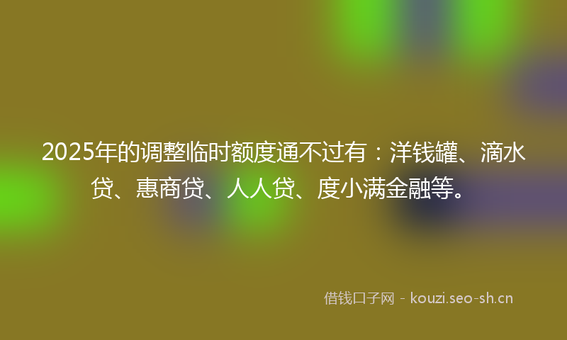 2025年的调整临时额度通不过有：洋钱罐、滴水贷、惠商贷、人人贷、度小满金融等。