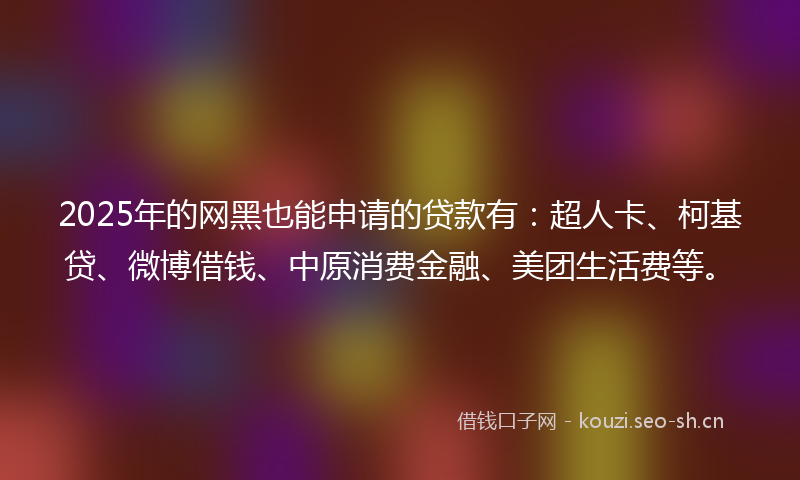 2025年的网黑也能申请的贷款有：超人卡、柯基贷、微博借钱、中原消费金融、美团生活费等。