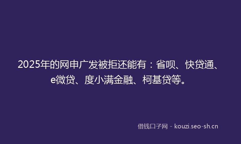 2025年的网申广发被拒还能有：省呗、快贷通、e微贷、度小满金融、柯基贷等。