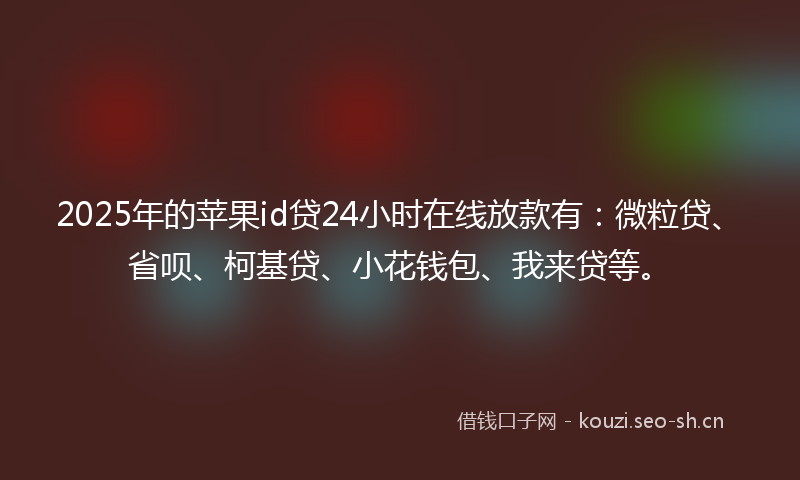 2025年的苹果id贷24小时在线放款有：微粒贷、省呗、柯基贷、小花钱包、我来贷等。