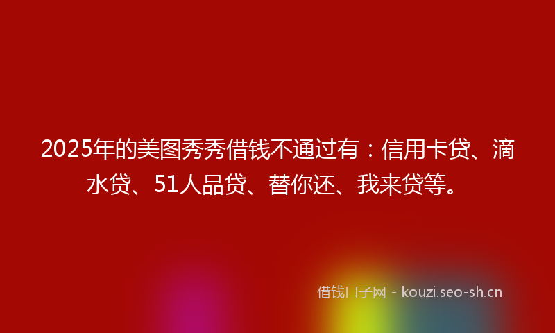 2025年的美图秀秀借钱不通过有：信用卡贷、滴水贷、51人品贷、替你还、我来贷等。