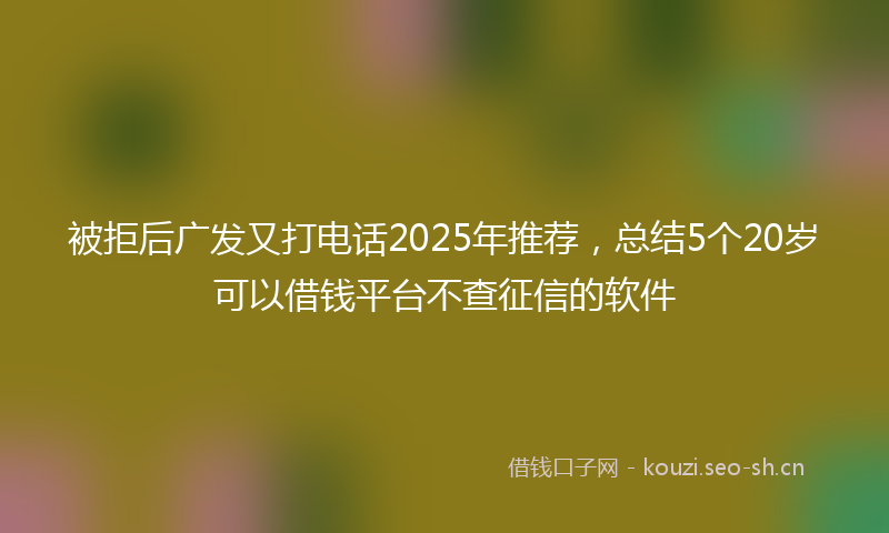被拒后广发又打电话2025年推荐，总结5个20岁可以借钱平台不查征信的软件