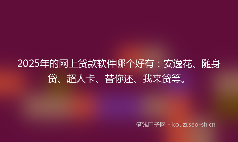 2025年的网上贷款软件哪个好有：安逸花、随身贷、超人卡、替你还、我来贷等。