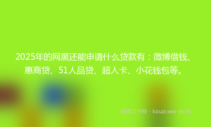 2025年的网黑还能申请什么贷款有：微博借钱、惠商贷、51人品贷、超人卡、小花钱包等。