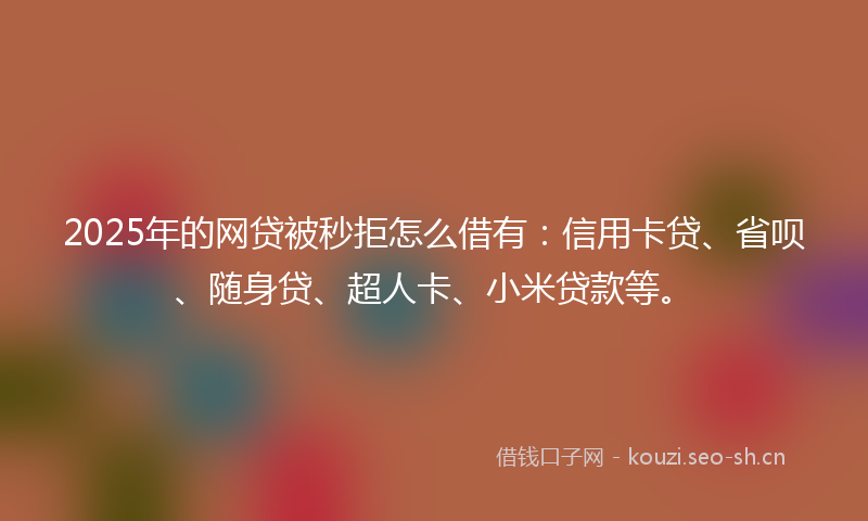 2025年的网贷被秒拒怎么借有：信用卡贷、省呗、随身贷、超人卡、小米贷款等。