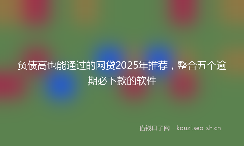 负债高也能通过的网贷2025年推荐，整合五个逾期必下款的软件