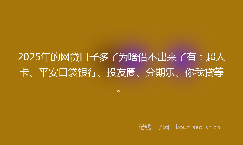 2025年的网贷口子多了为啥借不出来了有：超人卡、平安口袋银行、投友圈、分期乐、你我贷等。