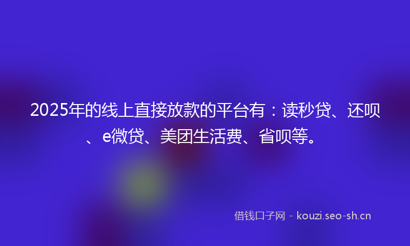 2025年的线上直接放款的平台有：读秒贷、还呗、e微贷、美团生活费、省呗等。