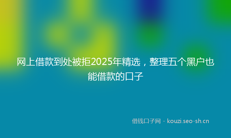 网上借款到处被拒2025年精选，整理五个黑户也能借款的口子