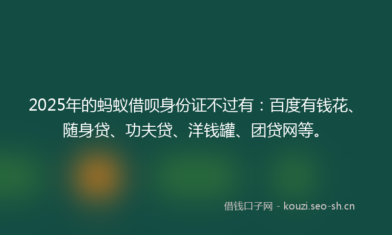2025年的蚂蚁借呗身份证不过有：百度有钱花、随身贷、功夫贷、洋钱罐、团贷网等。