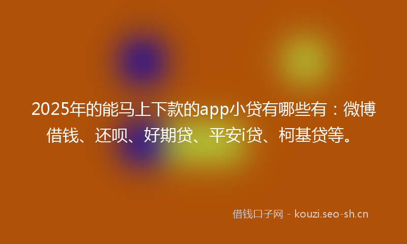 2025年的能马上下款的app小贷有哪些有：微博借钱、还呗、好期贷、平安i贷、柯基贷等。