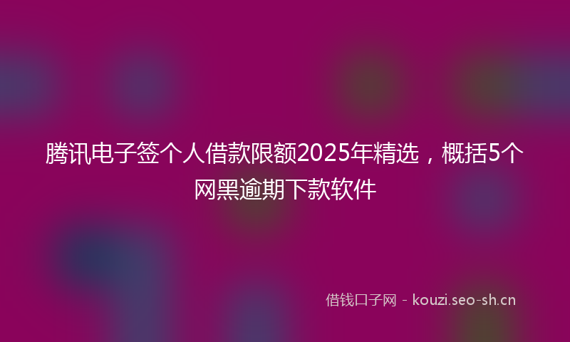 腾讯电子签个人借款限额2025年精选，概括5个网黑逾期下款软件