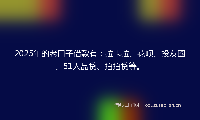 2025年的老口子借款有：拉卡拉、花呗、投友圈、51人品贷、拍拍贷等。
