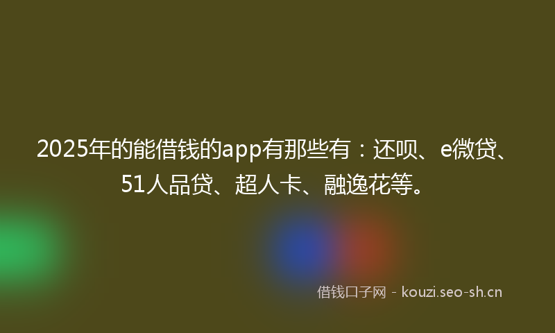 2025年的能借钱的app有那些有：还呗、e微贷、51人品贷、超人卡、融逸花等。