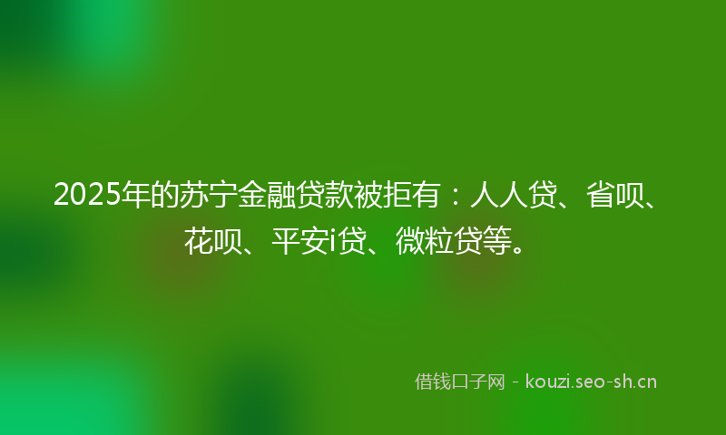 2025年的苏宁金融贷款被拒有：人人贷、省呗、花呗、平安i贷、微粒贷等。