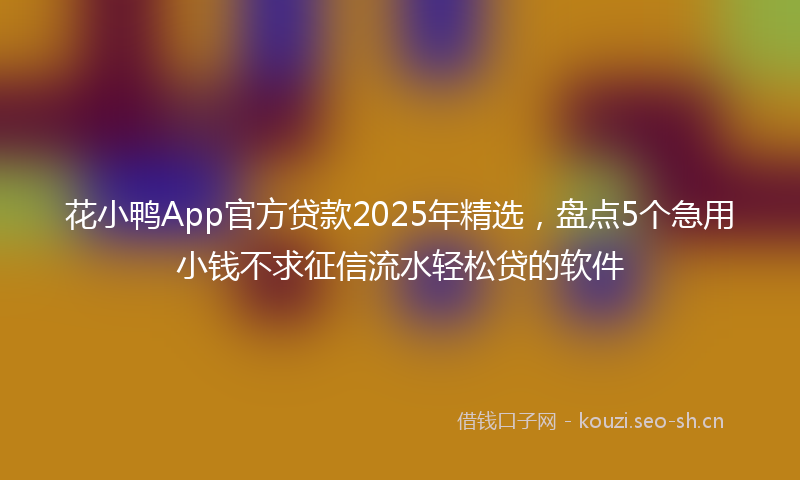 花小鸭App官方贷款2025年精选，盘点5个急用小钱不求征信流水轻松贷的软件