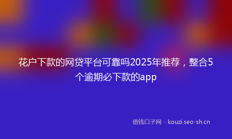 花户下款的网贷平台可靠吗2025年推荐，整合5个逾期必下款的app