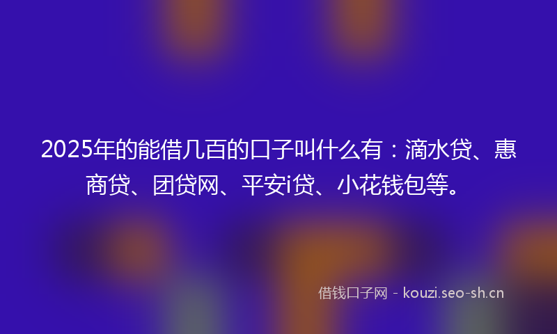 2025年的能借几百的口子叫什么有：滴水贷、惠商贷、团贷网、平安i贷、小花钱包等。
