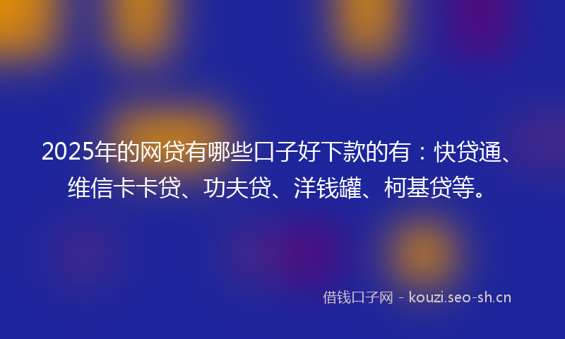 2025年的网贷有哪些口子好下款的有：快贷通、维信卡卡贷、功夫贷、洋钱罐、柯基贷等。