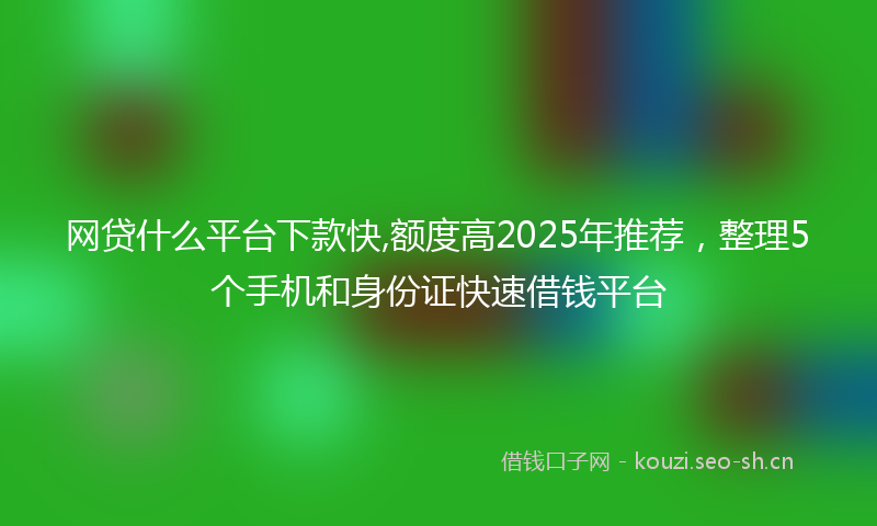 网贷什么平台下款快,额度高2025年推荐，整理5个手机和身份证快速借钱平台
