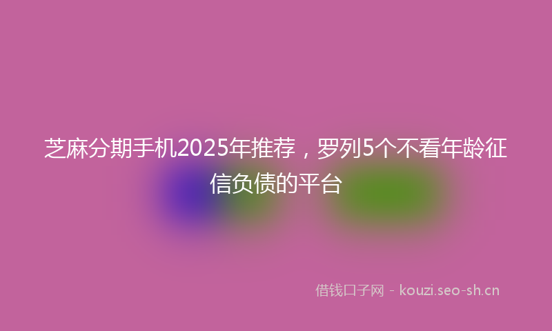 芝麻分期手机2025年推荐，罗列5个不看年龄征信负债的平台
