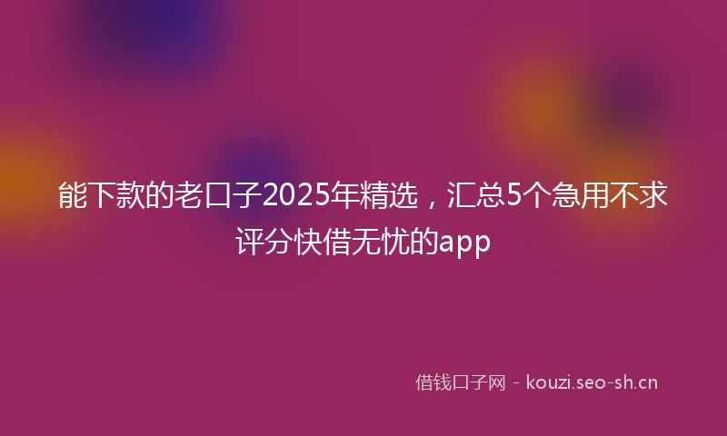 能下款的老口子2025年精选，汇总5个急用不求评分快借无忧的app