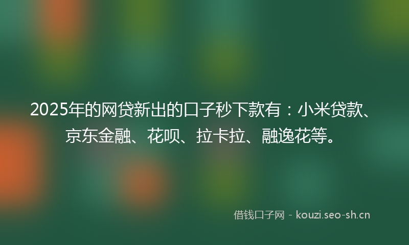 2025年的网贷新出的口子秒下款有：小米贷款、京东金融、花呗、拉卡拉、融逸花等。