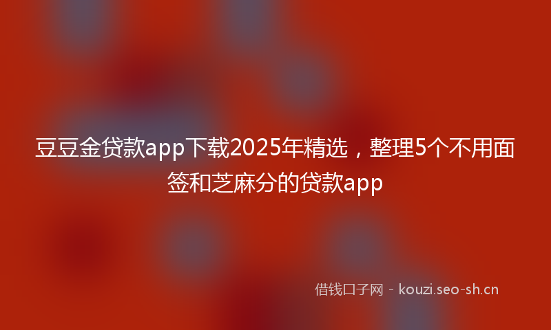 豆豆金贷款app下载2025年精选，整理5个不用面签和芝麻分的贷款app